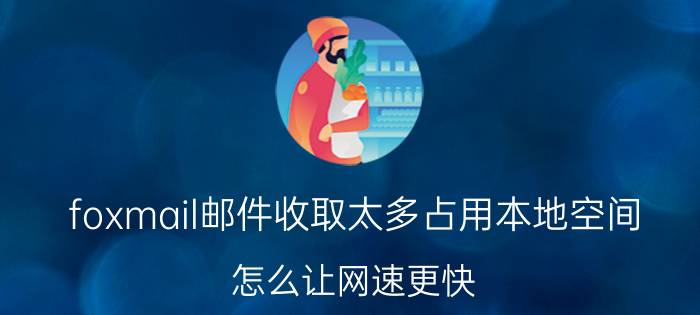 foxmail邮件收取太多占用本地空间 怎么让网速更快？